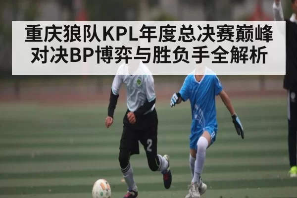 重庆狼队KPL年度总决赛巅峰对决BP博弈与胜负手全解析