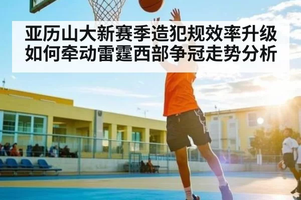 亚历山大新赛季造犯规效率升级如何牵动雷霆西部争冠走势分析